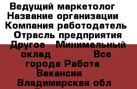 Ведущий маркетолог › Название организации ­ Компания-работодатель › Отрасль предприятия ­ Другое › Минимальный оклад ­ 38 000 - Все города Работа » Вакансии   . Владимирская обл.,Радужный г.